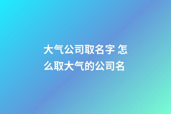 大气公司取名字 怎么取大气的公司名-第1张-公司起名-玄机派